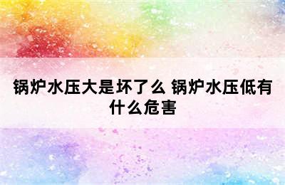 锅炉水压大是坏了么 锅炉水压低有什么危害